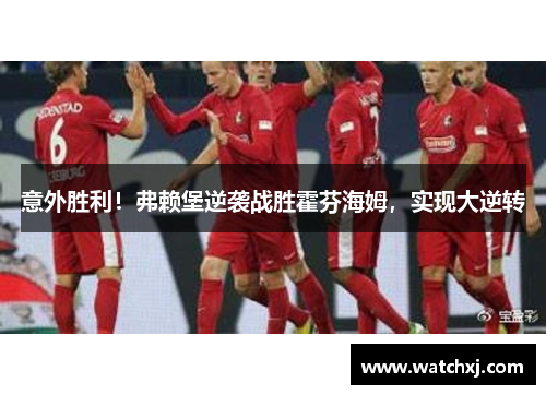 意外胜利！弗赖堡逆袭战胜霍芬海姆，实现大逆转