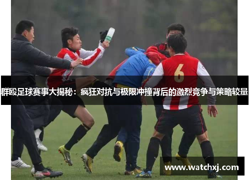 群殴足球赛事大揭秘：疯狂对抗与极限冲撞背后的激烈竞争与策略较量